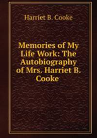 Memories of My Life Work: The Autobiography of Mrs. Harriet B. Cooke .