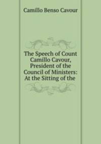 The Speech of Count Camillo Cavour, President of the Council of Ministers: At the Sitting of the .