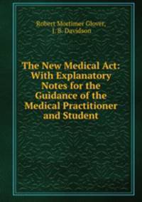 The New Medical Act: With Explanatory Notes for the Guidance of the Medical Practitioner and Student