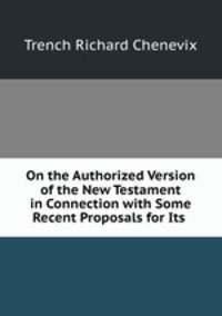 On the Authorized Version of the New Testament in Connection with Some Recent Proposals for Its .