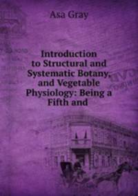 Introduction to Structural and Systematic Botany, and Vegetable Physiology: Being a Fifth and .