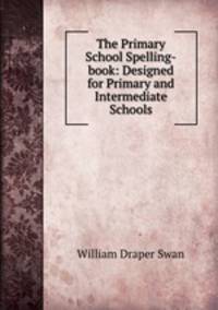 The Primary School Spelling-book: Designed for Primary and Intermediate Schools