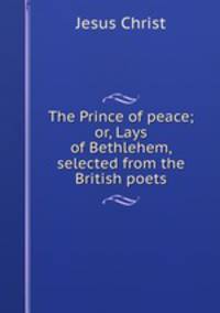 The Prince of peace; or, Lays of Bethlehem, selected from the British poets