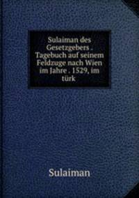 Sulaiman des Gesetzgebers. Tagebuch auf seinem Feldzuge nach Wien