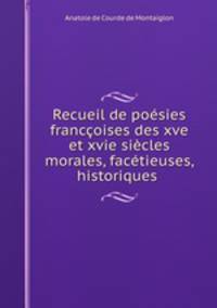 Recueil de poesies franccoises des xve et xvie siecles morales, facetieuses, historiques .