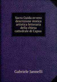 Sacra Guida ovvero descrizione storica artistica letteraria della chiesa cattedrale di Capua .