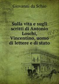 Sulla vita e sugli scritti di Antonio Loschi, Vincentino, uomo di lettere e di stato