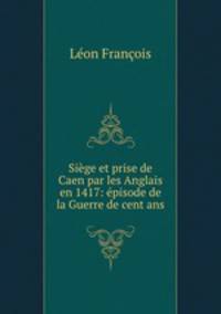 Siege et prise de Caen par les Anglais en 1417: episode de la Guerre de cent ans