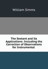 The Sextant and Its Applications: Including the Correction of Observations for Instrumental .