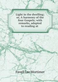 Light in the dwelling; or, A harmony of the four Gospels; with remarks, adapted to reading at .