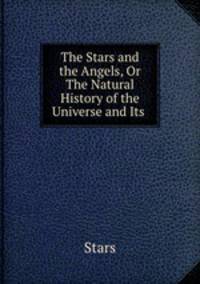 The Stars and the Angels, Or The Natural History of the Universe and Its .