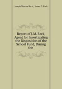 Report of J.M. Beck, Agent for Investigating the Disposition of the School Fund, During the .