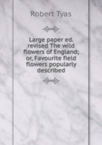 Large paper ed. revised The wild flowers of England; or, Favourite field flowers popularly described