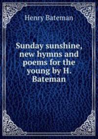 Sunday sunshine, new hymns and poems for the young by H. Bateman.