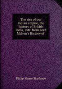 The rise of our Indian empire, the history of British India, extr. from Lord Mahon