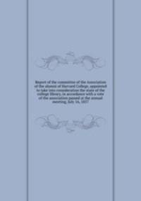 Report of the committee of the Association of the alumni of Harvard College, appointed to take into consideration the state of the college library, in accordance with a vote of the association passed at the annual meeting, July 16, 1857