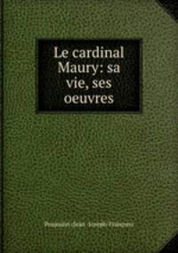 Le cardinal Maury: sa vie, ses oeuvres