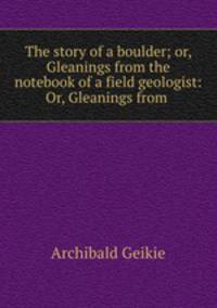 The story of a boulder; or, Gleanings from the notebook of a field geologist: Or, Gleanings from .