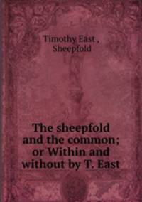 The sheepfold and the common; or Within and without by T. East.