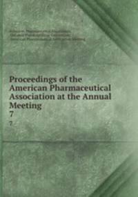 Proceedings of the American Pharmaceutical Association at the Annual Meeting. 7