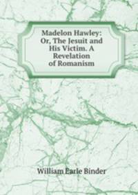 Madelon Hawley: Or, The Jesuit and His Victim. A Revelation of Romanism
