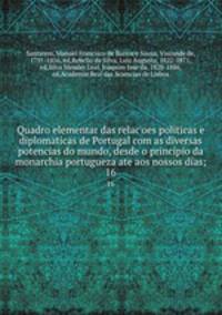 Quadro elementar das relacoes politicas e diplomaticas de Portugal com as diversas potencias do mundo, desde o principio da monarchia portugueza ate aos nossos dias;. 16