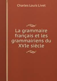 La grammaire francais et les grammairiens du XVIe siecle