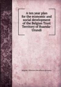 A ten year plan for the economic and social development of the Belgian Trust Territory of Ruanda-Urundi