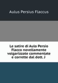 Le satire di Aulo Persio Flacco novellamente volgarizzate commentate e corrette dal dott. J .
