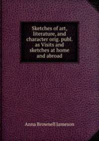 Sketches of art, literature, and character orig. publ. as Visits and sketches at home and abroad.