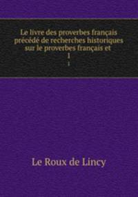 Le livre des proverbes francais precede de recherches historiques sur le proverbes francais et .