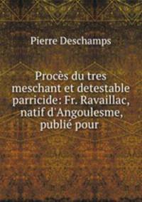 Proces du tres meschant et detestable parricide: Fr. Ravaillac, natif d