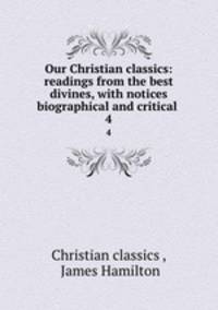Our Christian classics: readings from the best divines, with notices biographical and critical .. 4