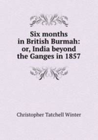 Six months in British Burmah: or, India beyond the Ganges in 1857