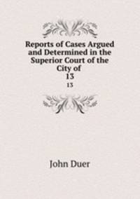 Reports of Cases Argued and Determined in the Superior Court of the City of .. 13