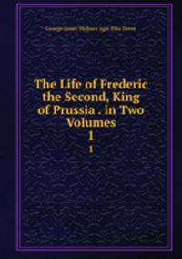The Life of Frederic the Second, King of Prussia . in Two Volumes.. 1