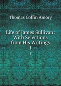 Life of James Sullivan: With Selections from His Writings. 1