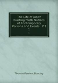 The Life of Jabez Bunting: With Notices of Contemporary Persons and Events : V. I. 1