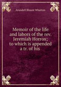 Memoir of the life and labors of the rev. Jeremiah Horrox; to which is appended a tr. of his .