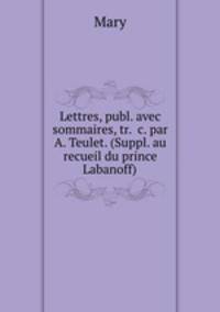 Lettres, publ. avec sommaires, tr. &c. par A. Teulet. (Suppl. au recueil du prince Labanoff).