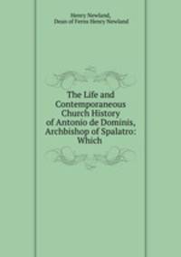 The Life and Contemporaneous Church History of Antonio de Dominis, Archbishop of Spalatro: Which .