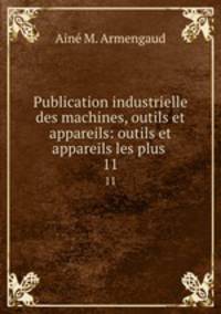 Publication industrielle des machines, outils et appareils: outils et appareils les plus .. 11