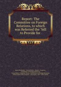 Report: The Committee on Foreign Relations, to which was Referred the "bill to Provide for .