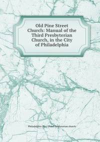 Old Pine Street Church: Manual of the Third Presbyterian Church, in the City of Philadelphia