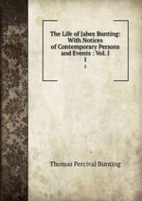 The Life of Jabez Bunting: With Notices of Contemporary Persons and Events : Vol. I. 1