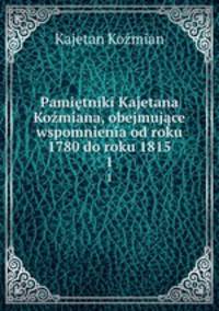 Pamietniki Kajetana Kozmiana, obejmujace wspomnienia od roku 1780 do roku 1815.
