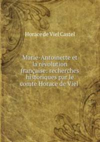 Marie-Antoinette et la revolution francaise: recherches historiques par le comte Horace de Viel .