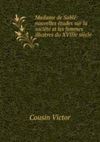 Madame de Sable: nouvelles etudes sur la societe et les femmes illustres du XVIIIe siecle