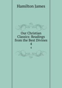 Our Christian Classics: Readings from the Best Divines. 4