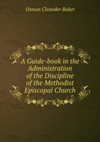 A Guide-book in the Administration of the Discipline of the Methodist Episcopal Church.